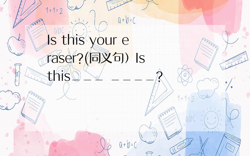 Is this your eraser?(同义句）Is this___ ____?