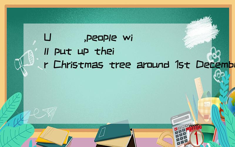 U___,people will put up their Christmas tree around 1st December.