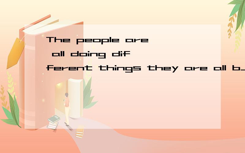 The people are all doing different things they are all b____