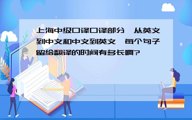 上海中级口译口译部分,从英文到中文和中文到英文,每个句子留给翻译的时间有多长啊?