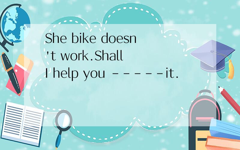 She bike doesn't work.Shall I help you -----it.