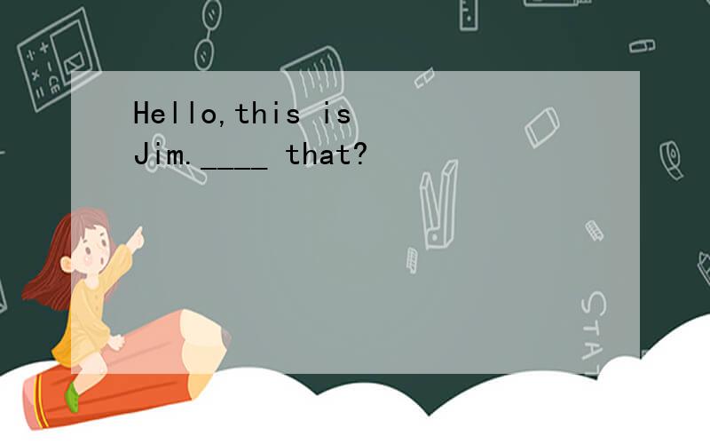 Hello,this is Jim.____ that?