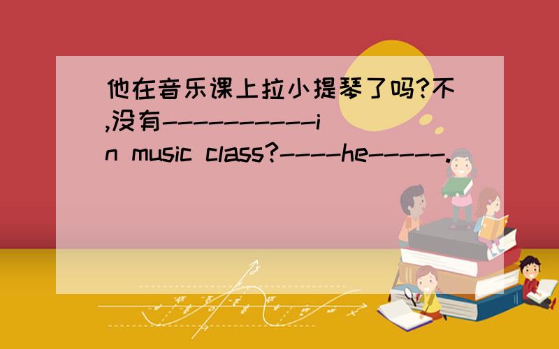 他在音乐课上拉小提琴了吗?不,没有----------in music class?----he-----.