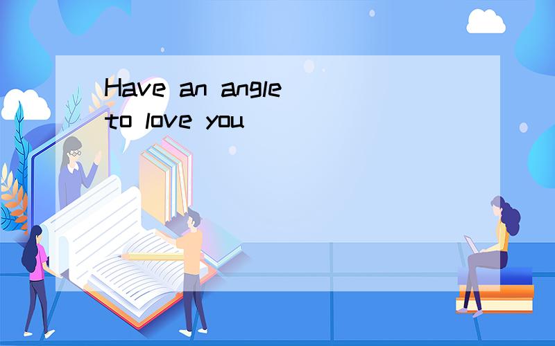 Have an angle to love you