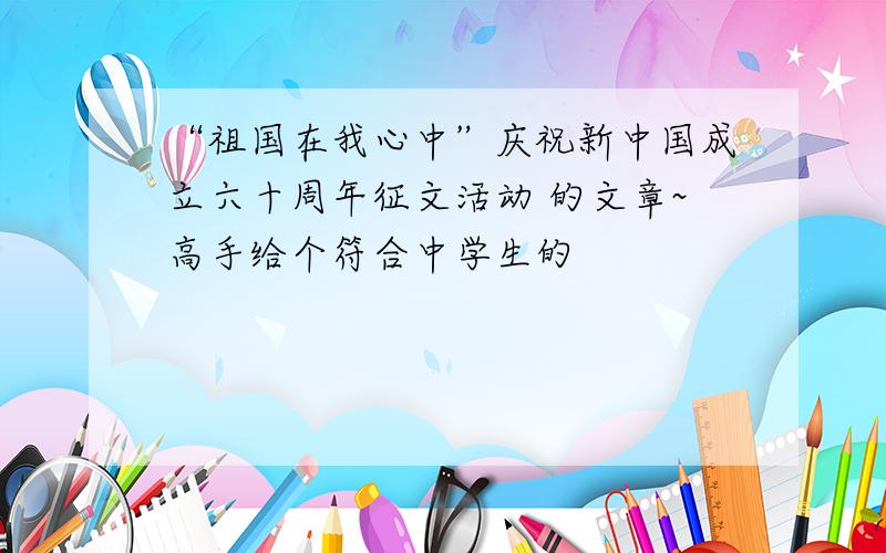 “祖国在我心中”庆祝新中国成立六十周年征文活动 的文章~高手给个符合中学生的