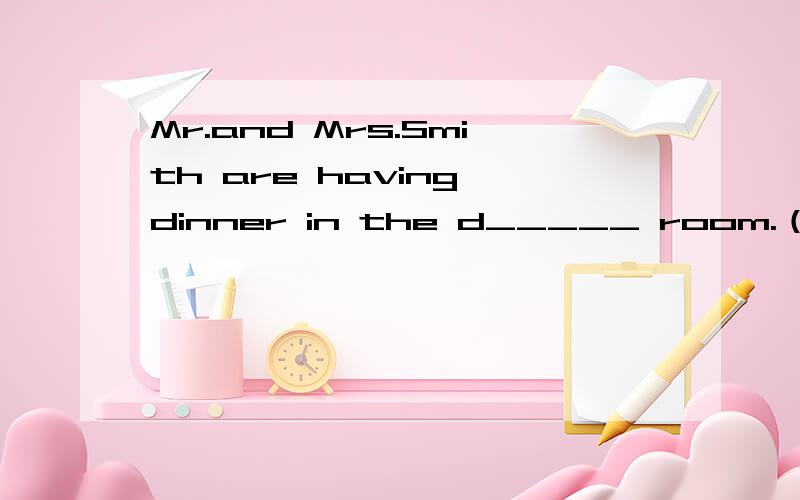 Mr.and Mrs.Smith are having dinner in the d_____ room.（根据首字母提示完成下列句子）