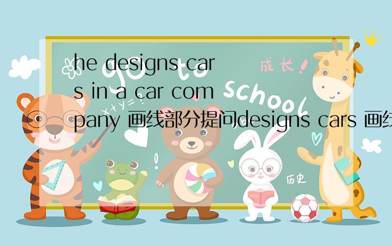 he designs cars in a car company 画线部分提问designs cars 画线部分