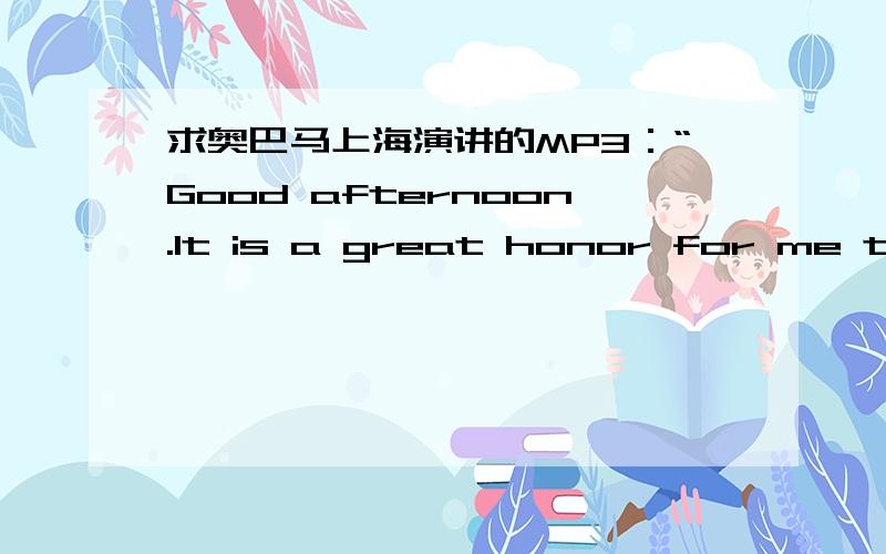 求奥巴马上海演讲的MP3：“Good afternoon.It is a great honor for me to be here in Shanghai,and to have this opportunity to speak with all of you.I'd like to thank Fudan University's President Yang for his hospitality and his gracious welcom