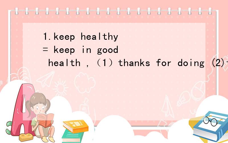1.keep healthy= keep in good health ,（1）thanks for doing (2)thanks for something老师说可以上述两种翻译“感谢你的帮助”这句话