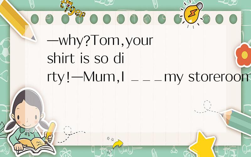 —why?Tom,your shirt is so dirty!—Mum,I ___my storeroom downstairs讲解AcleanedBhave cleanedCwas cleaning Dhave been cleaning主要讲一下AB现在完成时与现在完成进行时