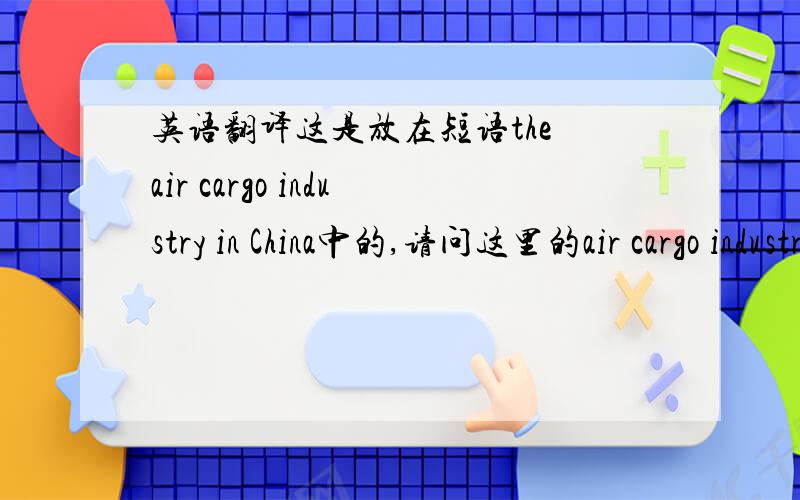 英语翻译这是放在短语the air cargo industry in China中的,请问这里的air cargo industry 应译作什么产业呀?