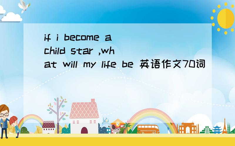 if i become a child star ,what will my life be 英语作文70词
