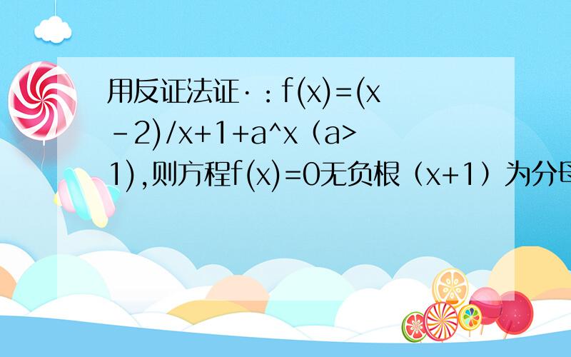 用反证法证·：f(x)=(x-2)/x+1+a^x（a>1),则方程f(x)=0无负根（x+1）为分母，a^x不是分母