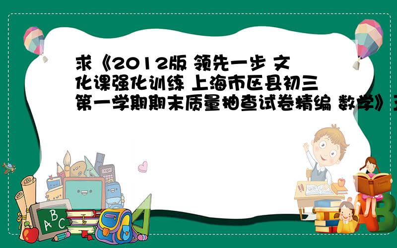 求《2012版 领先一步 文化课强化训练 上海市区县初三第一学期期末质量抽查试卷精编 数学》五门答案打包发到zhiyiying@yahoo.cn 谢谢那个不是数学啊~是5门