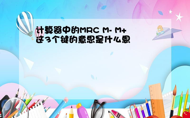 计算器中的MRC M- M+这3个键的意思是什么恩