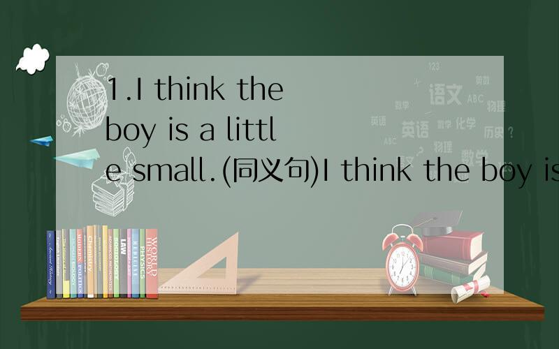 1.I think the boy is a little small.(同义句)I think the boy is _____ _____ small.2.Our school is beside a bookstore.(同义句)Our school is ____ ____ a bookstore.3.My friends often hang out at the mall,but I don't ____(real) like it.