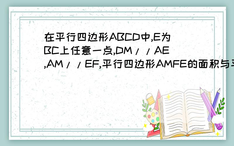 在平行四边形ABCD中,E为BC上任意一点,DM//AE,AM//EF,平行四边形AMFE的面积与平行四边形ABCD相等吗?