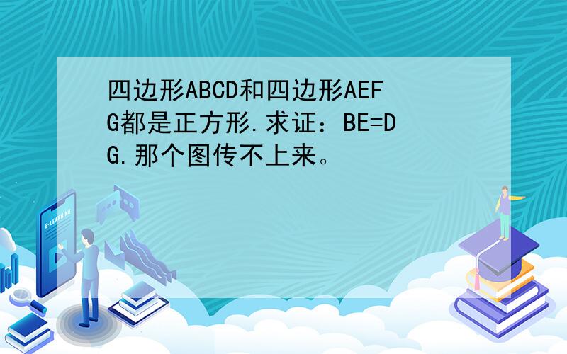 四边形ABCD和四边形AEFG都是正方形.求证：BE=DG.那个图传不上来。