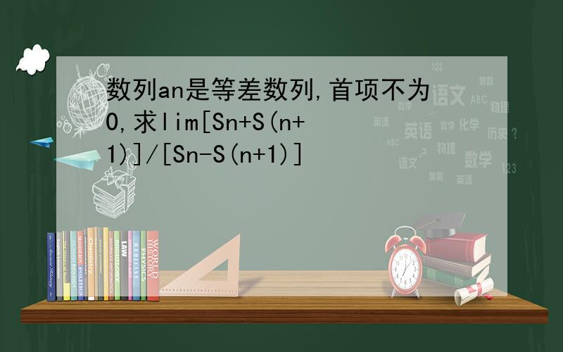 数列an是等差数列,首项不为0,求lim[Sn+S(n+1)]/[Sn-S(n+1)]