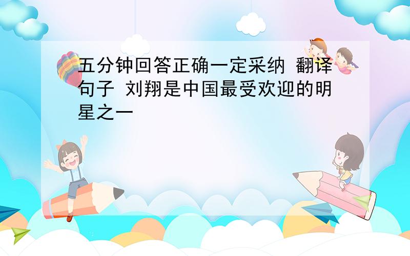 五分钟回答正确一定采纳 翻译句子 刘翔是中国最受欢迎的明星之一