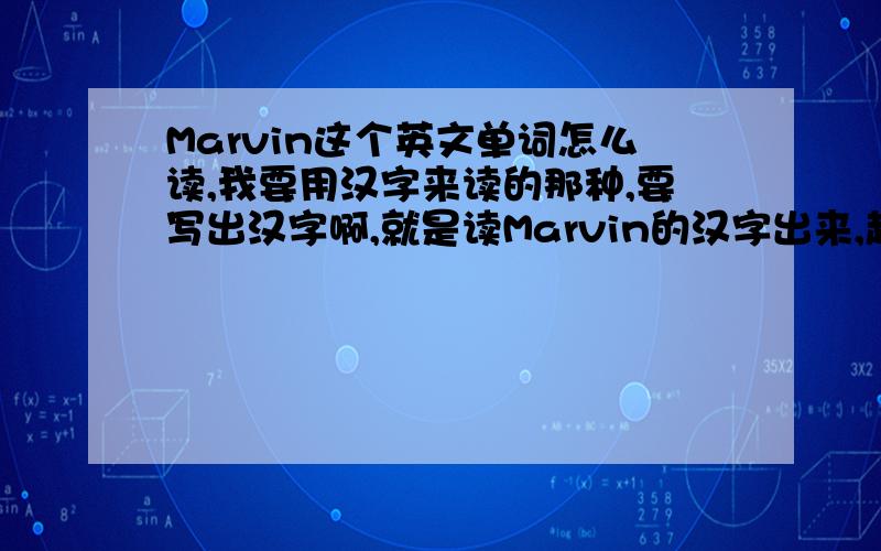 Marvin这个英文单词怎么读,我要用汉字来读的那种,要写出汉字啊,就是读Marvin的汉字出来,越接近越好.