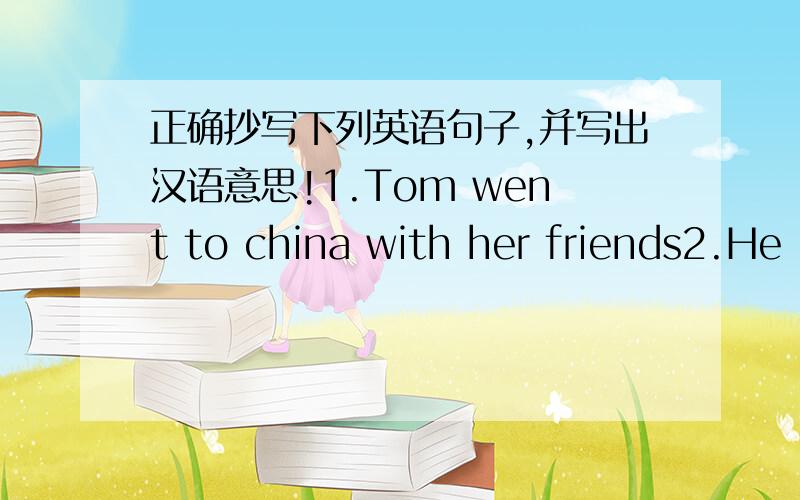 正确抄写下列英语句子,并写出汉语意思!1.Tom went to china with her friends2.He is learn English now