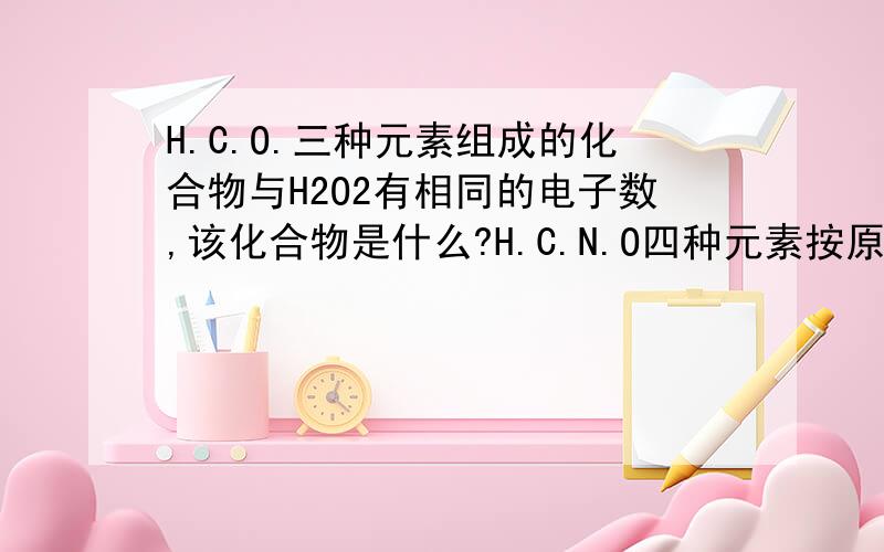H.C.O.三种元素组成的化合物与H2O2有相同的电子数,该化合物是什么?H.C.N.O四种元素按原子个数分别为5.2.1.2.组成的化合物能与KOH反应,不与酸反应,不水解,化合物是什么?急急.