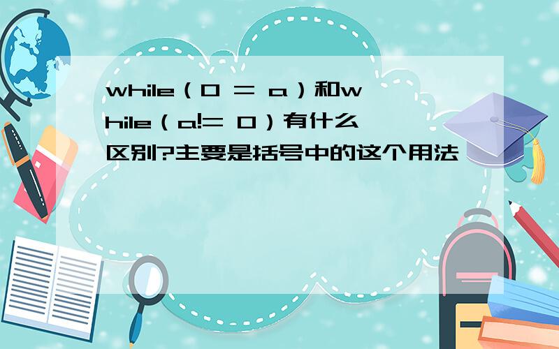 while（0 = a）和while（a!= 0）有什么区别?主要是括号中的这个用法
