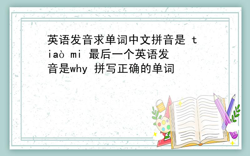 英语发音求单词中文拼音是 tiaò mi 最后一个英语发音是why 拼写正确的单词