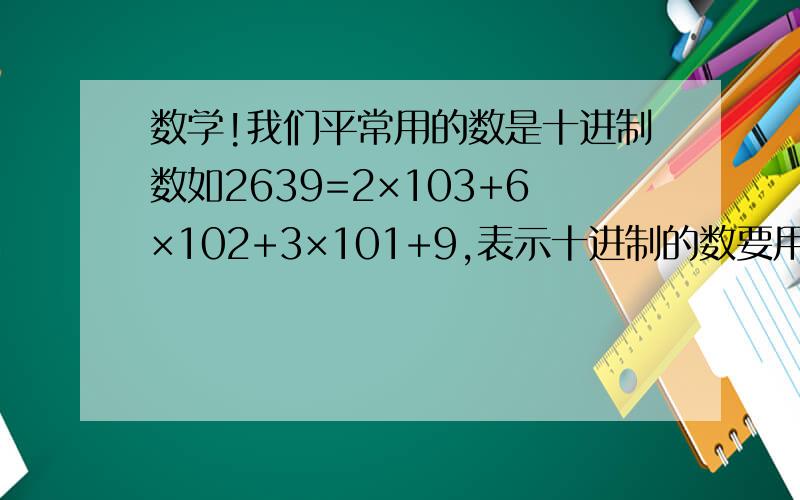 数学!我们平常用的数是十进制数如2639=2×103+6×102+3×101+9,表示十进制的数要用10个数码（又叫数字）：0,1,2,3,4,5,6,7,8,9.在电子数字计算机中用的是二进制,只要两个数码：0和1.如如：二进制中,10