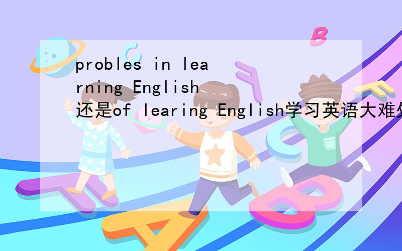 probles in learning English 还是of learing English学习英语大难处是用of 还是用in?