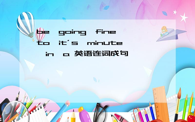 be、going、fine、to、it’s、minute、in、a 英语连词成句