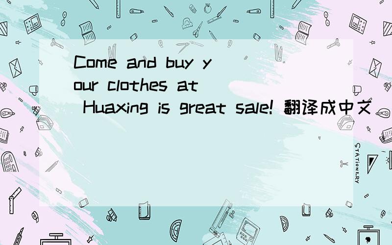 Come and buy your clothes at Huaxing is great sale! 翻译成中文