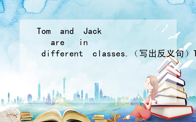 Tom  and  Jack   are   in    different  classes.（写出反义句）Tom  and  Jack  are  in   ＿＿＿       ＿＿＿＿     ＿＿＿＿.