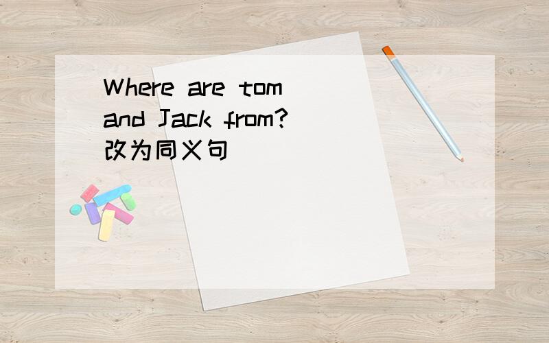Where are tom and Jack from?改为同义句