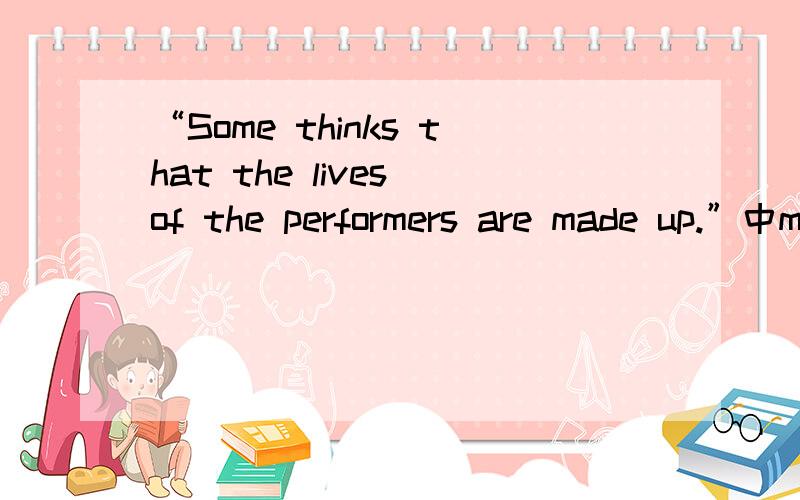 “Some thinks that the lives of the performers are made up.”中made