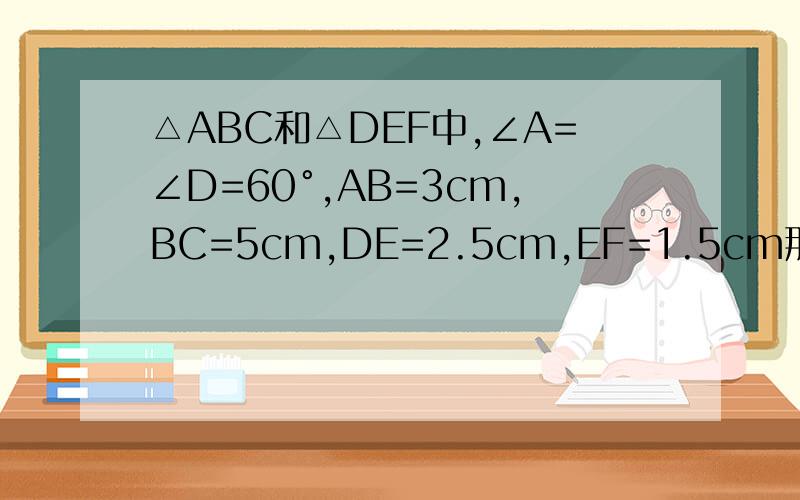 △ABC和△DEF中,∠A=∠D=60°,AB=3cm,BC=5cm,DE=2.5cm,EF=1.5cm那么这两个三角形是否相似依据是