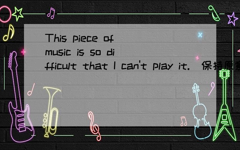 This piece of music is so difficult that I can't play it.(保持原意)This piece of music is _______ difficult __________ ________ ________ play.