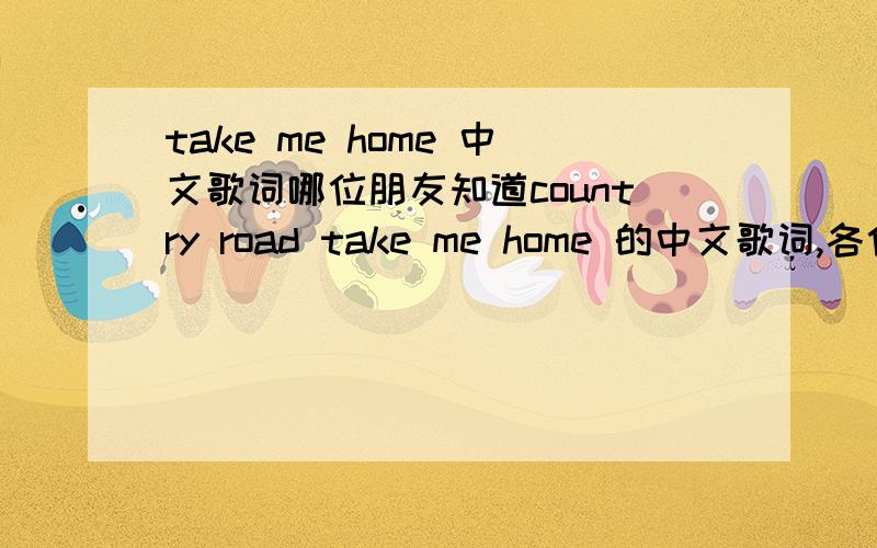 take me home 中文歌词哪位朋友知道country road take me home 的中文歌词,各位要准确一点滴