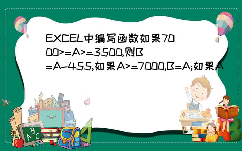 EXCEL中编写函数如果7000>=A>=3500,则B=A-455,如果A>=7000,B=A;如果A