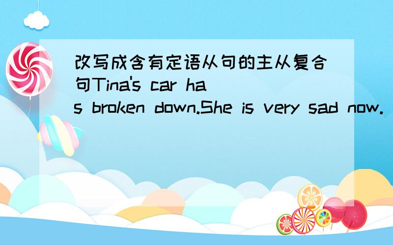 改写成含有定语从句的主从复合句Tina's car has broken down.She is very sad now.