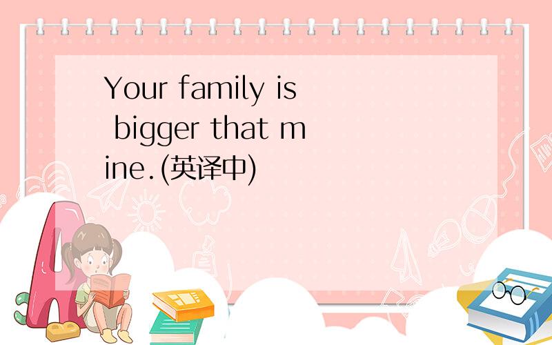 Your family is bigger that mine.(英译中)