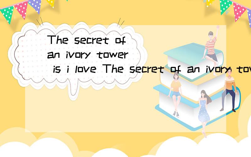 The secret of an ivory tower is i love The secret of an ivory tower is i love you这句话是什么什么、、意思