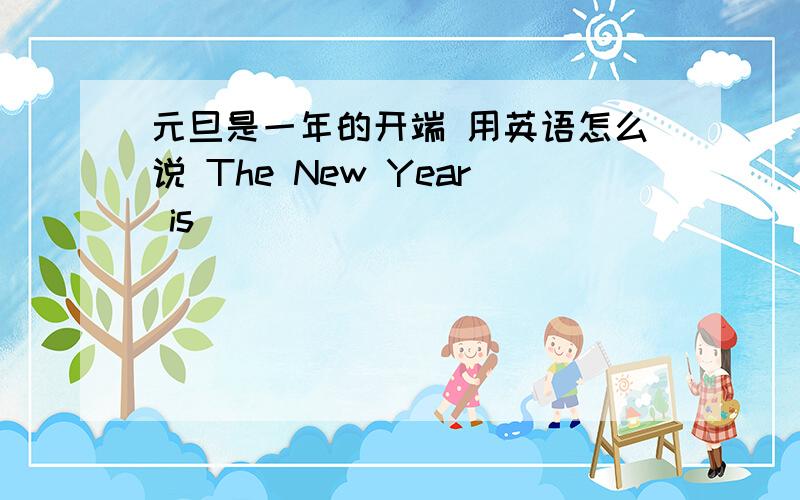 元旦是一年的开端 用英语怎么说 The New Year is _______ ______ _______ a new year