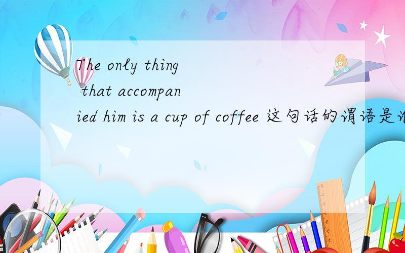 The only thing that accompanied him is a cup of coffee 这句话的谓语是谁?为什么会又有动词又有be动词