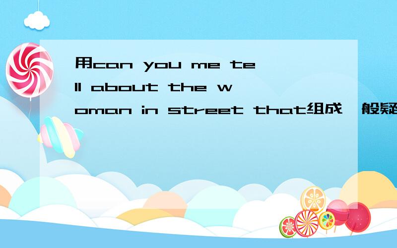 用can you me tell about the woman in street that组成一般疑问句跟否定回答