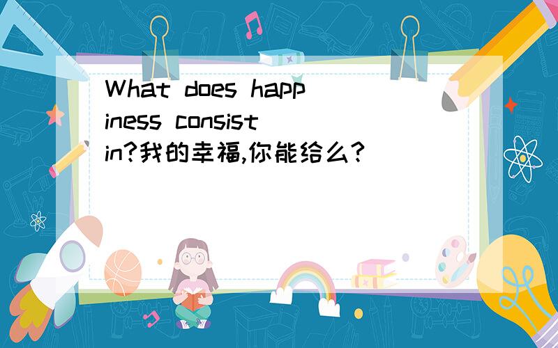 What does happiness consist in?我的幸福,你能给么?