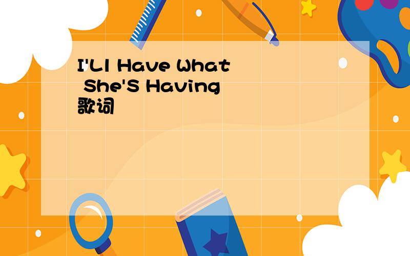 I'Ll Have What She'S Having 歌词