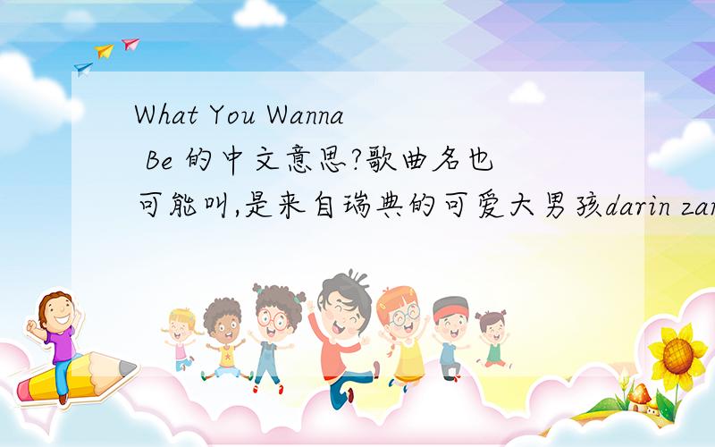 What You Wanna Be 的中文意思?歌曲名也可能叫,是来自瑞典的可爱大男孩darin zanyar.想知道中文意思,不过我想知道整首歌的意思,