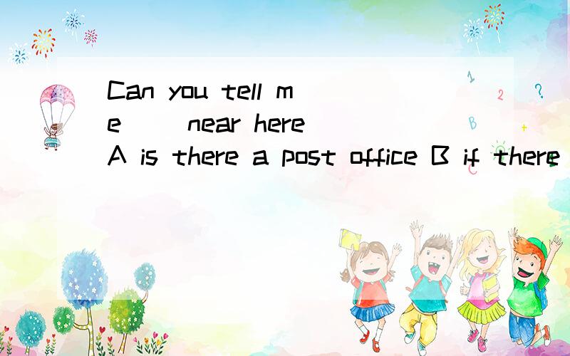 Can you tell me __near here A is there a post office B if there is a post office大家帮个忙啊,